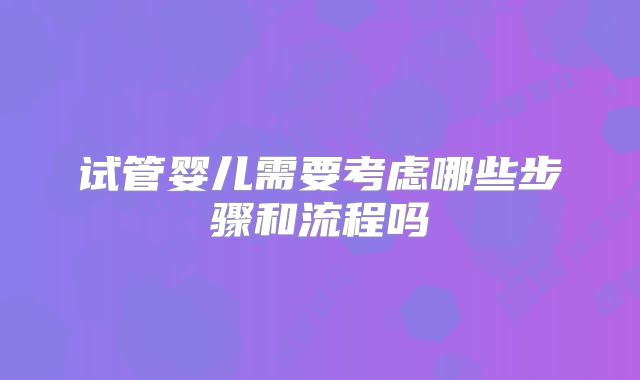 试管婴儿需要考虑哪些步骤和流程吗