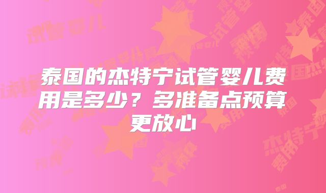 泰国的杰特宁试管婴儿费用是多少?多准备点预算更放心