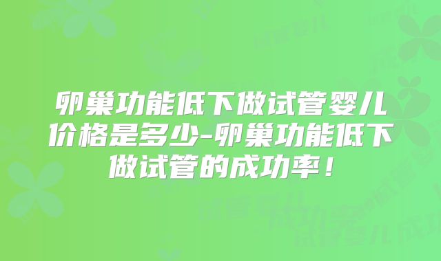 卵巢功能低下做试管婴儿价格是多少-卵巢功能低下做试管的成功率！
