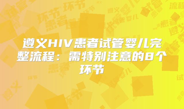 遵义HIV患者试管婴儿完整流程：需特别注意的8个环节
