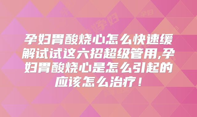 孕妇胃酸烧心怎么快速缓解试试这六招超级管用,孕妇胃酸烧心是怎么引起的应该怎么治疗!