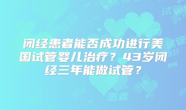闭经患者能否成功进行美国试管婴儿治疗？43岁闭经三年能做试管？