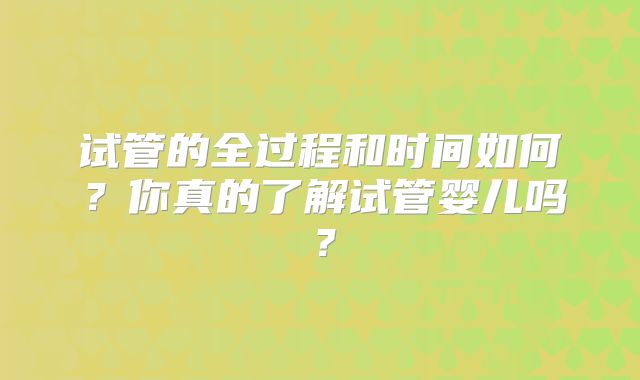 试管的全过程和时间如何？你真的了解试管婴儿吗？