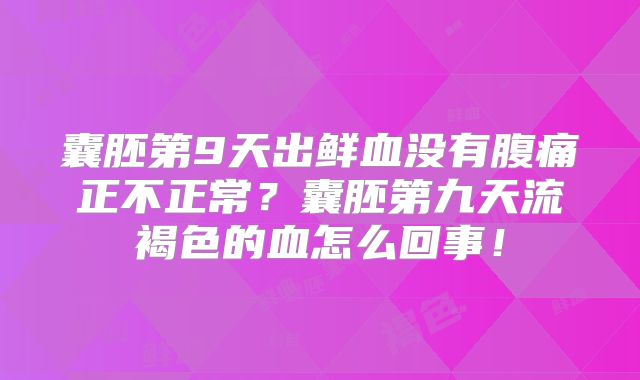 囊胚第9天出鲜血没有腹痛正不正常？囊胚第九天流褐色的血怎么回事！
