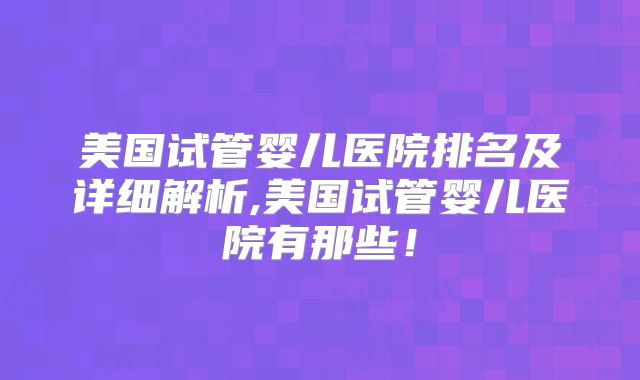 美国试管婴儿医院排名及详细解析,美国试管婴儿医院有那些！