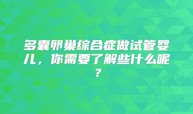 多囊卵巢综合症做试管婴儿，你需要了解些什么呢？