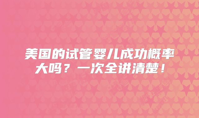 美国的试管婴儿成功概率大吗？一次全讲清楚！