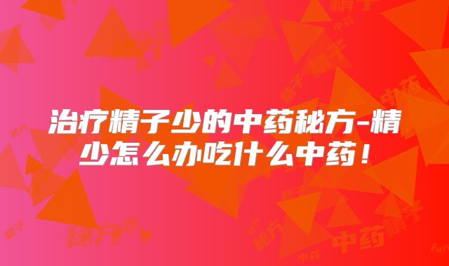 治疗精子少的中药秘方-精少怎么办吃什么中药！