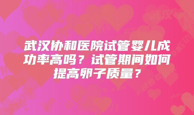 武汉协和医院试管婴儿成功率高吗？试管期间如何提高卵子质量？