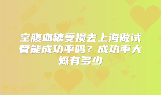 空腹血糖受损去上海做试管能成功率吗？成功率大概有多少