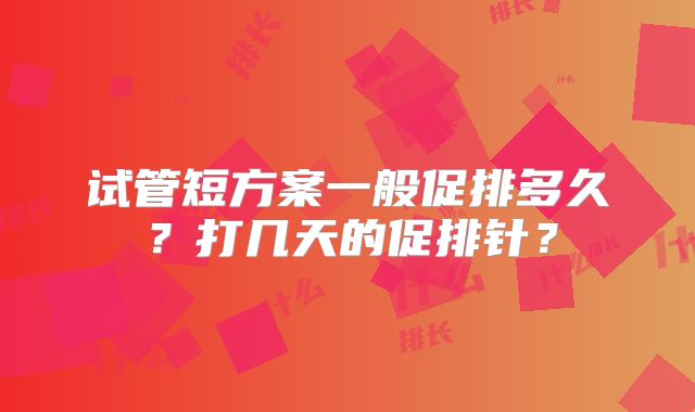 试管短方案一般促排多久?打几天的促排针?
