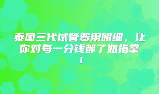 泰国三代试管费用明细，让你对每一分钱都了如指掌！