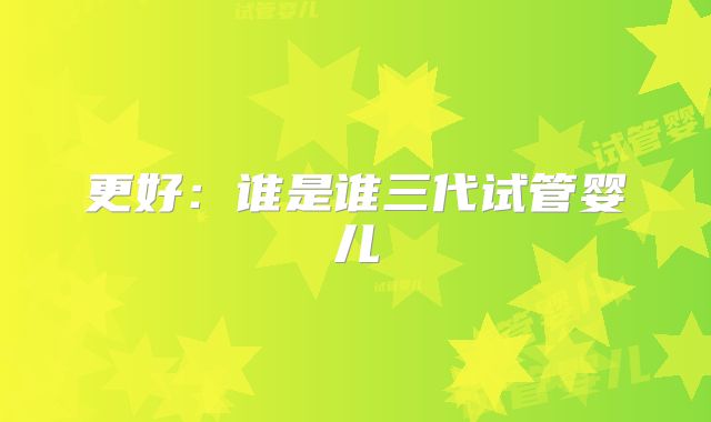 更好：谁是谁三代试管婴儿