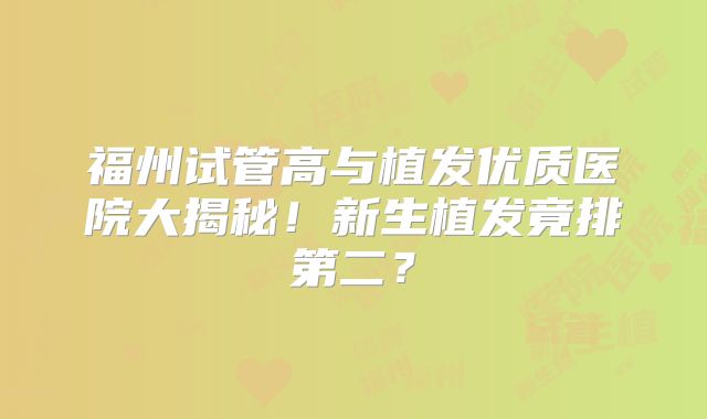 福州试管高与植发优质医院大揭秘！新生植发竟排第二？