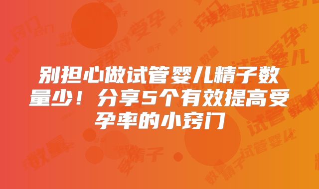别担心做试管婴儿精子数量少!分享5个有效提高受孕率的小窍门