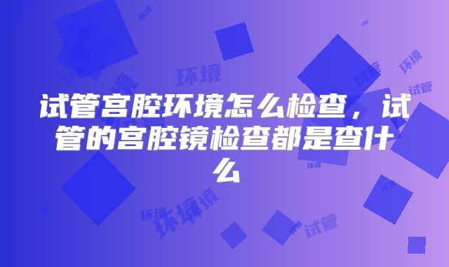 试管宫腔环境怎么检查，试管的宫腔镜检查都是查什么