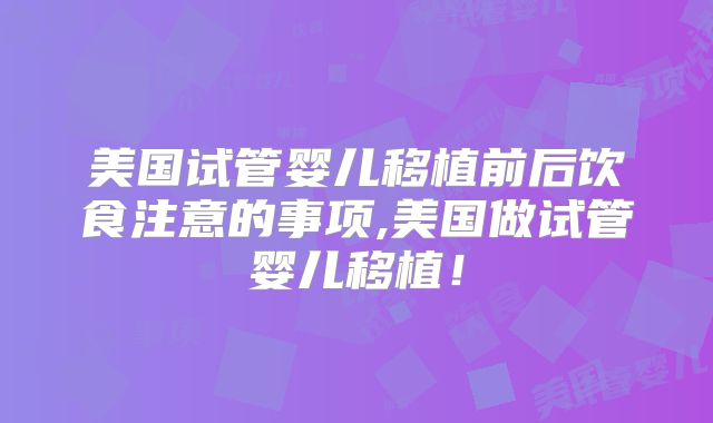 美国试管婴儿移植前后饮食注意的事项,美国做试管婴儿移植!