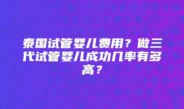 泰国试管婴儿费用？做三代试管婴儿成功几率有多高？