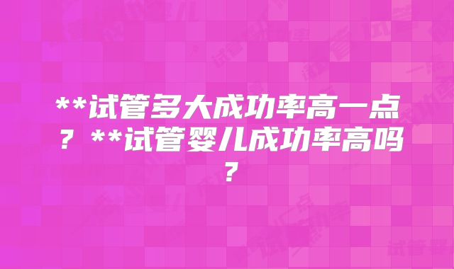 **试管多大成功率高一点？**试管婴儿成功率高吗？
