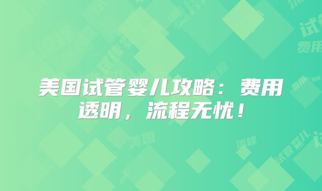 美国试管婴儿攻略:费用透明,流程无忧!