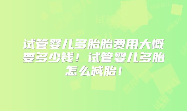 试管婴儿多胎胎费用大概要多少钱！试管婴儿多胎怎么减胎！
