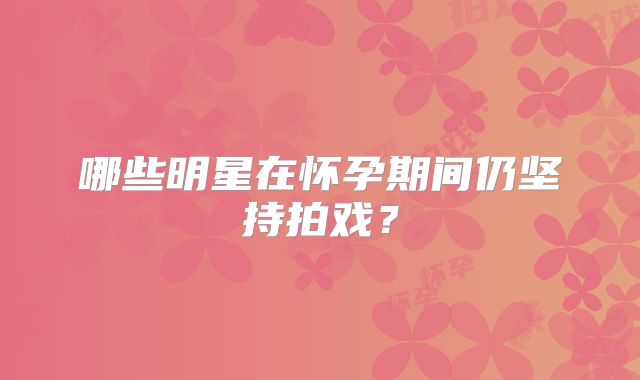 哪些明星在怀孕期间仍坚持拍戏？