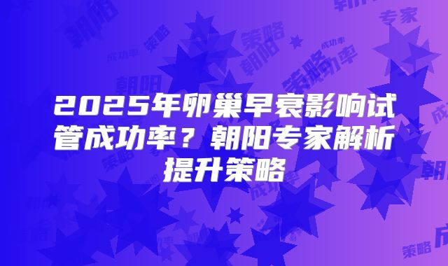 2025年卵巢早衰影响试管成功率?朝阳专家解析提升策略