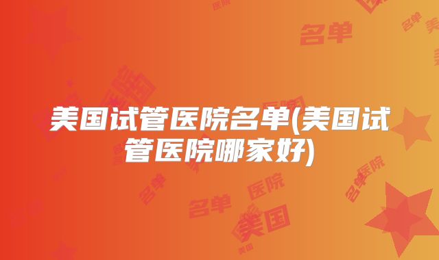 美国试管医院名单(美国试管医院哪家好)