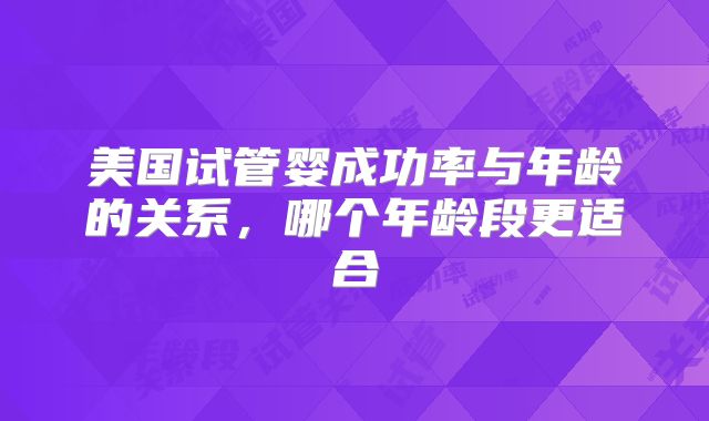 美国试管婴成功率与年龄的关系，哪个年龄段更适合
