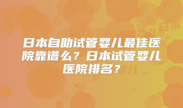 日本自助试管婴儿最佳医院靠谱么？日本试管婴儿医院排名？