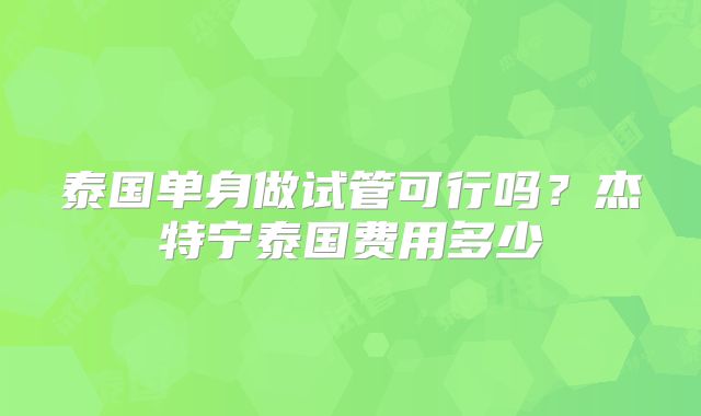 泰国单身做试管可行吗？杰特宁泰国费用多少