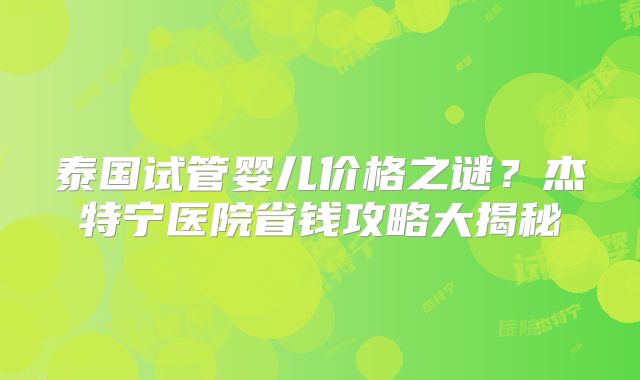 泰国试管婴儿价格之谜？杰特宁医院省钱攻略大揭秘
