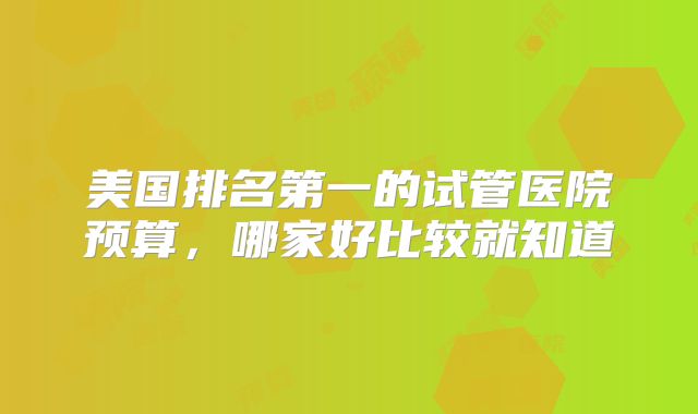美国排名第一的试管医院预算，哪家好比较就知道