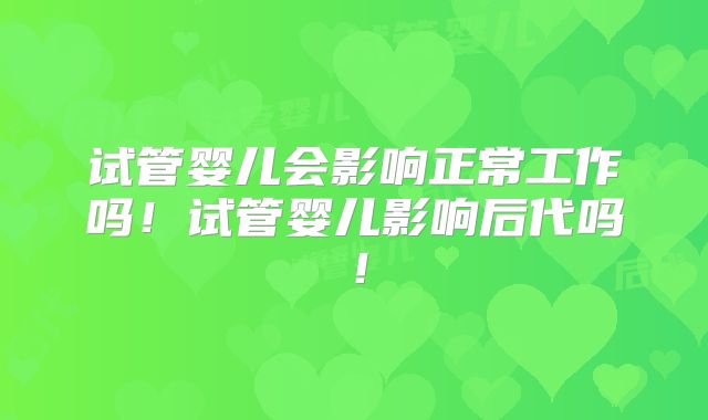 试管婴儿会影响正常工作吗!试管婴儿影响后代吗!