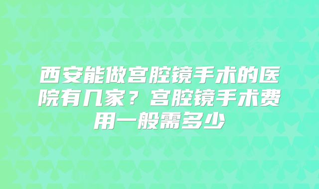 西安能做宫腔镜手术的医院有几家？宫腔镜手术费用一般需多少