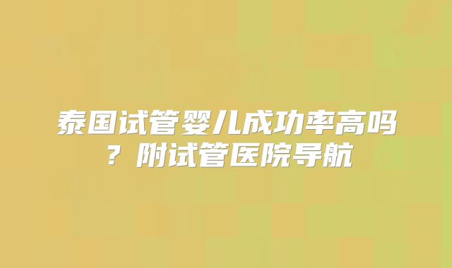 泰国试管婴儿成功率高吗？附试管医院导航