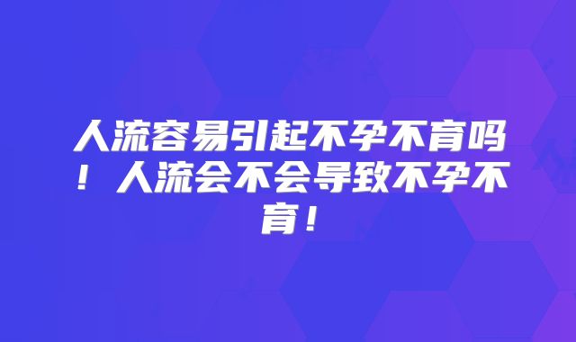 人流容易引起不孕不育吗！人流会不会导致不孕不育！