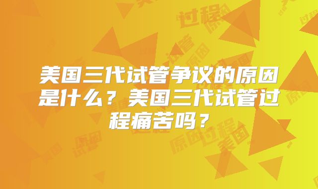 美国三代试管争议的原因是什么?美国三代试管过程痛苦吗?