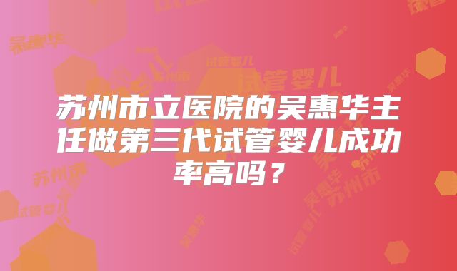 苏州市立医院的吴惠华主任做第三代试管婴儿成功率高吗?