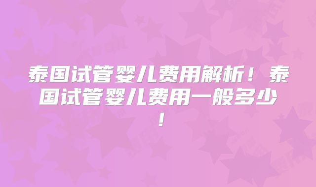 泰国试管婴儿费用解析！泰国试管婴儿费用一般多少！