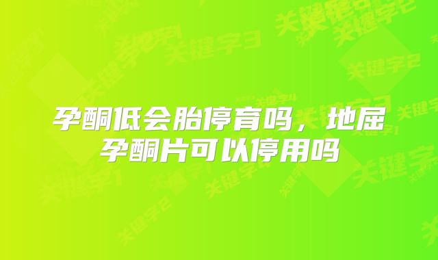 孕酮低会胎停育吗，地屈孕酮片可以停用吗