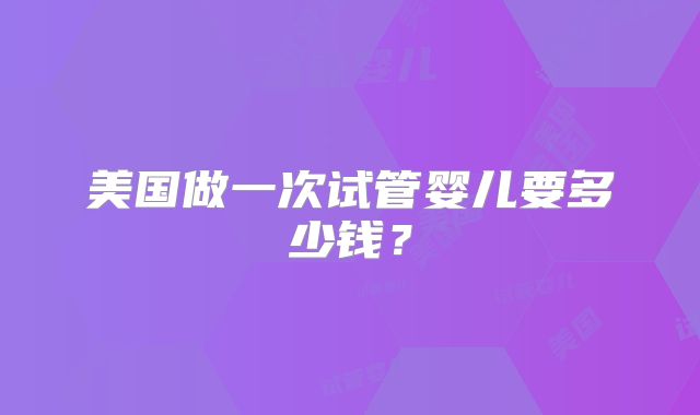 美国做一次试管婴儿要多少钱？