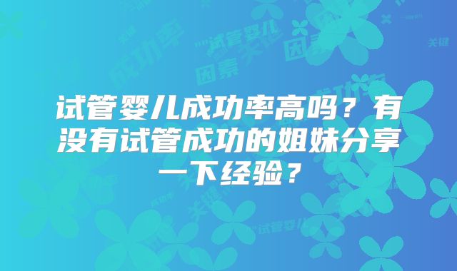 试管婴儿成功率高吗？有没有试管成功的姐妹分享一下经验？