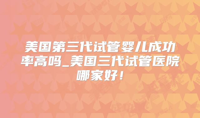 美国第三代试管婴儿成功率高吗_美国三代试管医院哪家好！