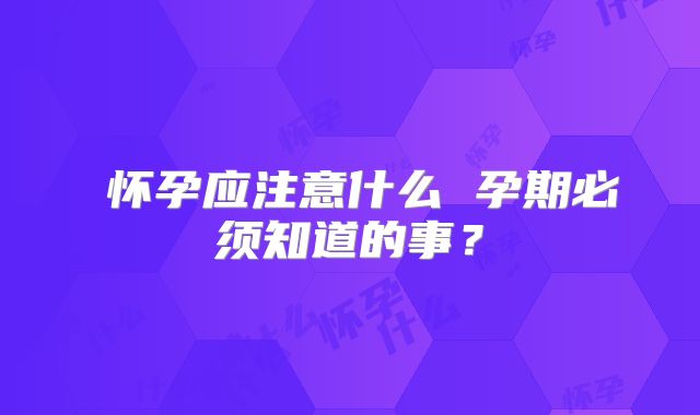 ​怀孕应注意什么 孕期必须知道的事？