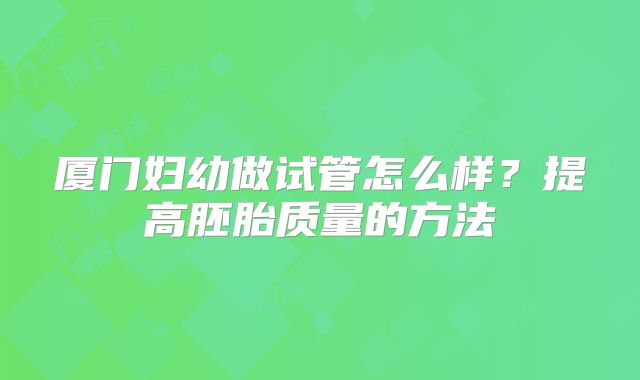 厦门妇幼做试管怎么样？提高胚胎质量的方法
