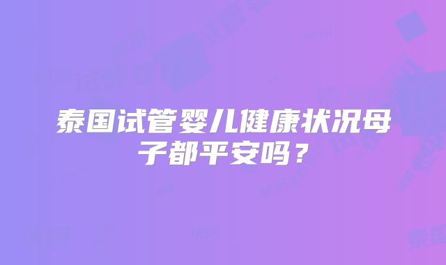 泰国试管婴儿健康状况母子都平安吗？