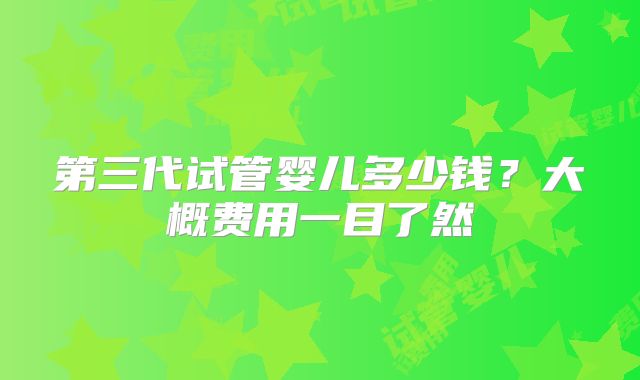 第三代试管婴儿多少钱？大概费用一目了然