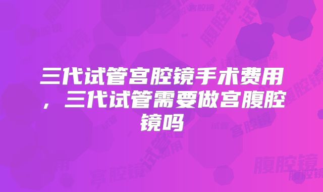 三代试管宫腔镜手术费用，三代试管需要做宫腹腔镜吗