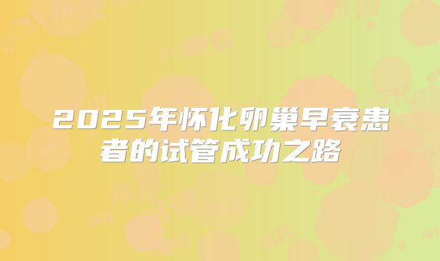 2025年怀化卵巢早衰患者的试管成功之路